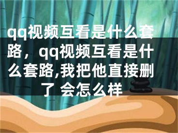 qq視頻互看是什么套路，qq視頻互看是什么套路,我把他直接刪了 會(huì)怎么樣