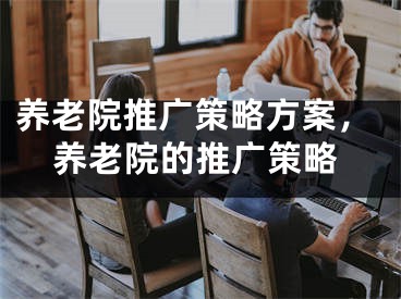 養(yǎng)老院推廣策略方案，養(yǎng)老院的推廣策略