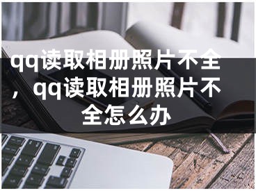 qq讀取相冊照片不全，qq讀取相冊照片不全怎么辦