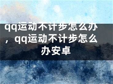 qq運(yùn)動不計步怎么辦，qq運(yùn)動不計步怎么辦安卓