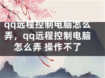 qq遠(yuǎn)程控制電腦怎么弄，qq遠(yuǎn)程控制電腦怎么弄 操作不了