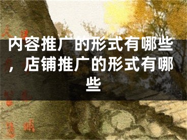 內(nèi)容推廣的形式有哪些，店鋪推廣的形式有哪些