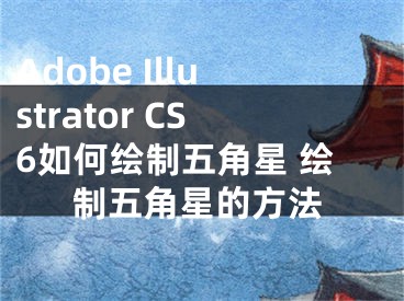 Adobe Illustrator CS6如何繪制五角星 繪制五角星的方法