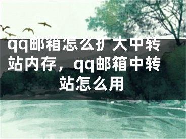 qq郵箱怎么擴(kuò)大中轉(zhuǎn)站內(nèi)存，qq郵箱中轉(zhuǎn)站怎么用