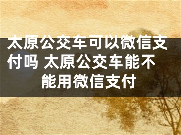 太原公交車可以微信支付嗎 太原公交車能不能用微信支付