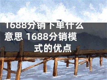 1688分銷下單什么意思 1688分銷模式的優(yōu)點