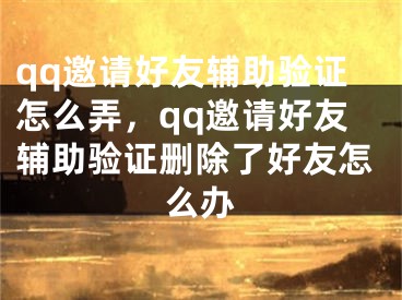 qq邀請(qǐng)好友輔助驗(yàn)證怎么弄，qq邀請(qǐng)好友輔助驗(yàn)證刪除了好友怎么辦