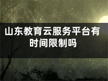 山東教育云服務(wù)平臺有時間限制嗎