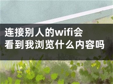 連接別人的wifi會看到我瀏覽什么內(nèi)容嗎