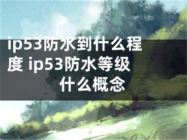 ip53防水到什么程度 ip53防水等級(jí)什么概念