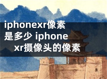 iphonexr像素是多少 iphonexr攝像頭的像素