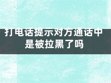 打電話提示對(duì)方通話中是被拉黑了嗎