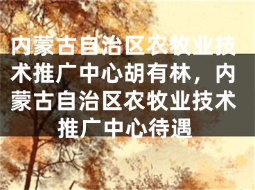 內蒙古自治區(qū)農牧業(yè)技術推廣中心胡有林，內蒙古自治區(qū)農牧業(yè)技術推廣中心待遇