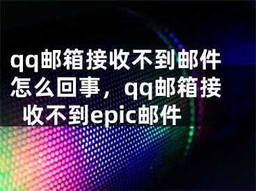 qq郵箱接收不到郵件怎么回事，qq郵箱接收不到epic郵件