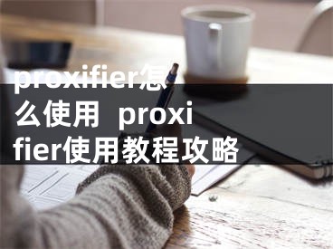 proxifier怎么使用  proxifier使用教程攻略