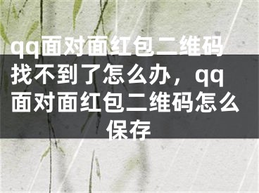 qq面對面紅包二維碼找不到了怎么辦，qq面對面紅包二維碼怎么保存