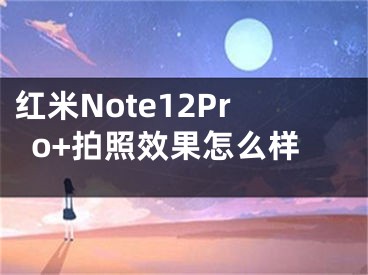 紅米Note12Pro+拍照效果怎么樣