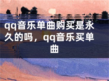 qq音樂單曲購買是永久的嗎，qq音樂買單曲