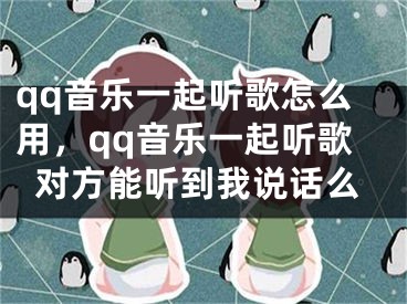 qq音樂一起聽歌怎么用，qq音樂一起聽歌對(duì)方能聽到我說話么