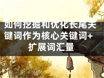 如何挖掘和優(yōu)化長尾關鍵詞作為核心關鍵詞+擴展詞匯量