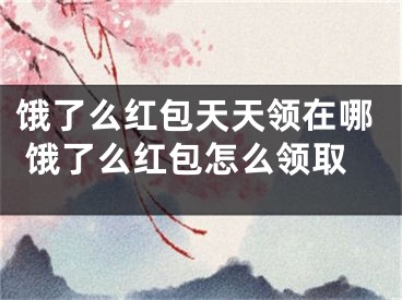 餓了么紅包天天領(lǐng)在哪 餓了么紅包怎么領(lǐng)取