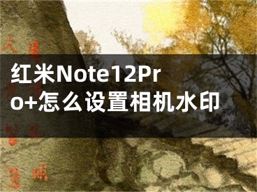 紅米Note12Pro+怎么設(shè)置相機水印