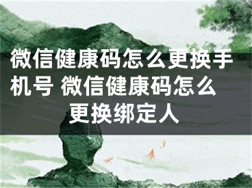 微信健康碼怎么更換手機(jī)號(hào) 微信健康碼怎么更換綁定人