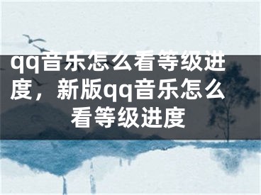 qq音樂怎么看等級(jí)進(jìn)度，新版qq音樂怎么看等級(jí)進(jìn)度