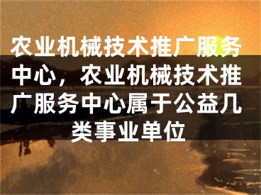 農(nóng)業(yè)機(jī)械技術(shù)推廣服務(wù)中心，農(nóng)業(yè)機(jī)械技術(shù)推廣服務(wù)中心屬于公益幾類事業(yè)單位