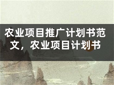 農(nóng)業(yè)項目推廣計劃書范文，農(nóng)業(yè)項目計劃書