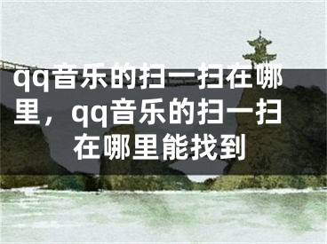 qq音樂的掃一掃在哪里，qq音樂的掃一掃在哪里能找到