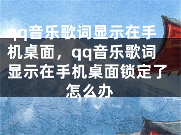 qq音樂歌詞顯示在手機(jī)桌面，qq音樂歌詞顯示在手機(jī)桌面鎖定了怎么辦