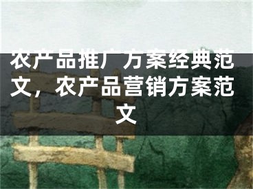 農(nóng)產(chǎn)品推廣方案經(jīng)典范文，農(nóng)產(chǎn)品營(yíng)銷方案范文