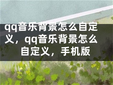 qq音樂背景怎么自定義，qq音樂背景怎么自定義，手機版