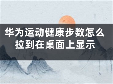 華為運動健康步數(shù)怎么拉到在桌面上顯示