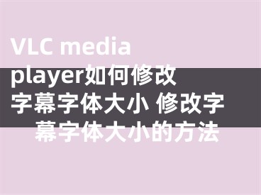 VLC media player如何修改字幕字體大小 修改字幕字體大小的方法