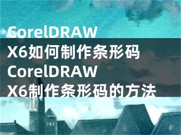 CorelDRAW X6如何制作條形碼 CorelDRAW X6制作條形碼的方法