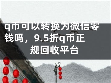 q幣可以轉(zhuǎn)換為微信零錢嗎，9.5折q幣正規(guī)回收平臺