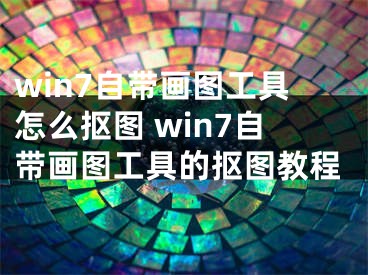 win7自帶畫(huà)圖工具怎么摳圖 win7自帶畫(huà)圖工具的摳圖教程