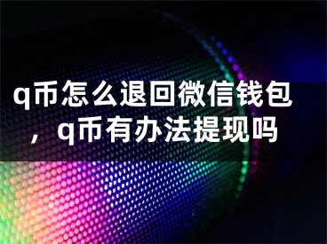 q幣怎么退回微信錢包，q幣有辦法提現(xiàn)嗎