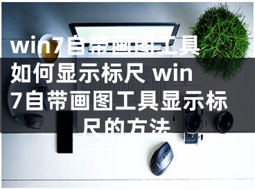 win7自帶畫圖工具如何顯示標尺 win7自帶畫圖工具顯示標尺的方法