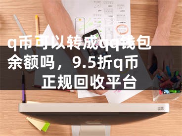 q幣可以轉(zhuǎn)成qq錢包余額嗎，9.5折q幣正規(guī)回收平臺