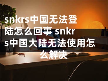 snkrs中國無法登陸怎么回事 snkrs中國大陸無法使用怎么解決