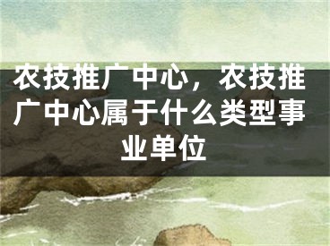 農(nóng)技推廣中心，農(nóng)技推廣中心屬于什么類型事業(yè)單位