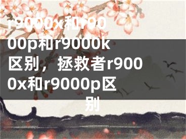 r9000x和r9000p和r9000k區(qū)別，拯救者r9000x和r9000p區(qū)別