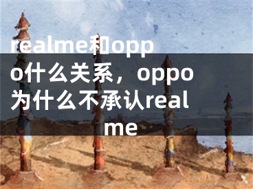 realme和oppo什么關系，oppo為什么不承認realme