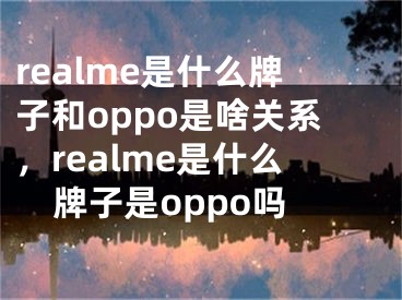 realme是什么牌子和oppo是啥關(guān)系，realme是什么牌子是oppo嗎