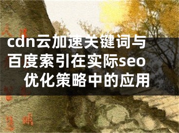 cdn云加速關鍵詞與百度索引在實際seo優(yōu)化策略中的應用