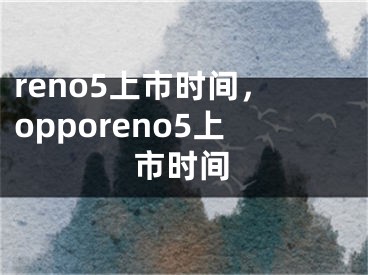 reno5上市時間，opporeno5上市時間