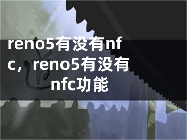 reno5有沒有nfc，reno5有沒有nfc功能